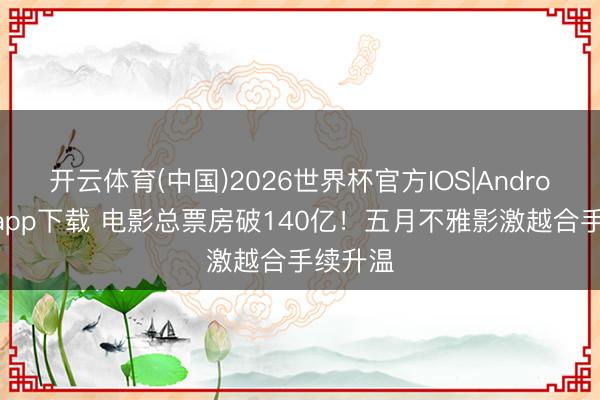开云体育(中国)2026世界杯官方IOS|Android手机app下载 电影总票房破140亿！五月不雅影激越合手续升温