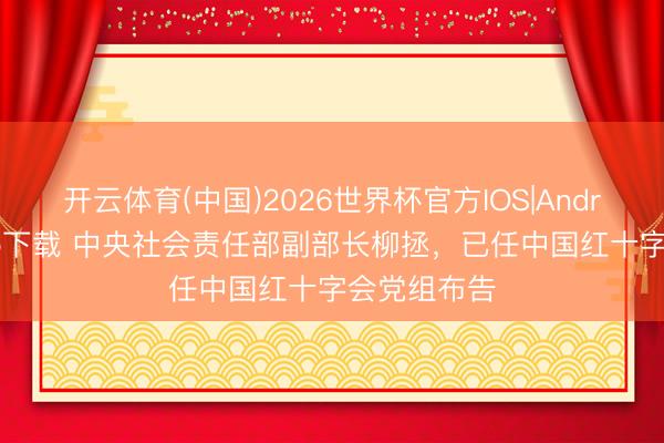 开云体育(中国)2026世界杯官方IOS|Android手机app下载 中央社会责任部副部长柳拯，已任中国红十字会党组布告