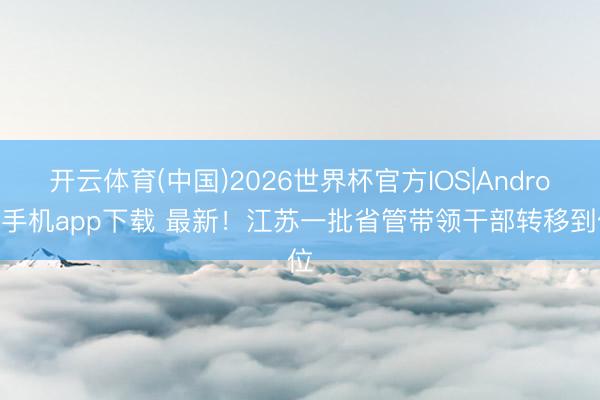 开云体育(中国)2026世界杯官方IOS|Android手机app下载 最新！江苏一批省管带领干部转移到位