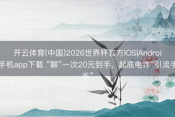 开云体育(中国)2026世界杯官方IOS|Android手机app下载 “聊”一次20元到手，起底电诈“引流手”