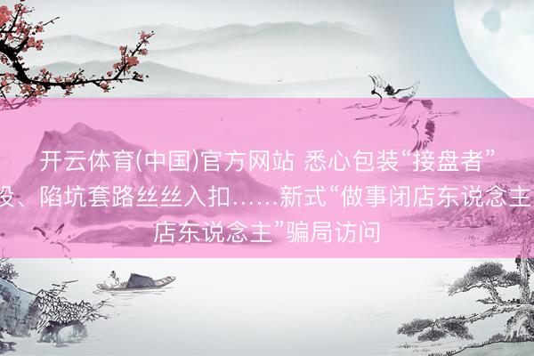 开云体育(中国)官方网站 悉心包装“接盘者”东说念主设、陷坑套路丝丝入扣……新式“做事闭店东说念主”骗局访问