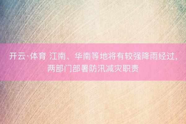 开云·体育 江南、华南等地将有较强降雨经过，两部门部署防汛减灾职责