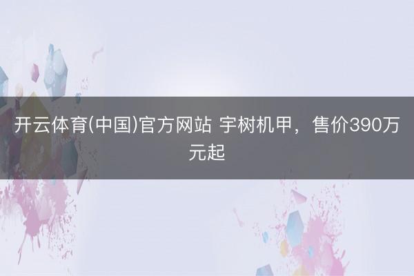 开云体育(中国)官方网站 宇树机甲，售价390万元起