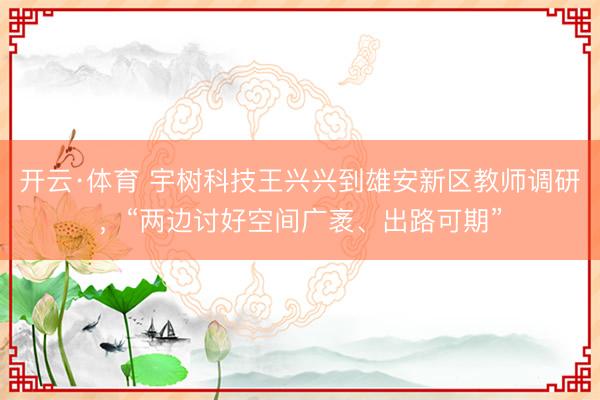 开云·体育 宇树科技王兴兴到雄安新区教师调研，“两边讨好空间广袤、出路可期”
