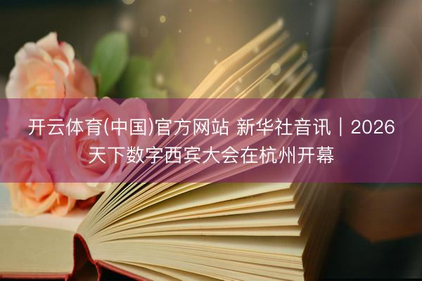 开云体育(中国)官方网站 新华社音讯｜2026天下数字西宾大会在杭州开幕