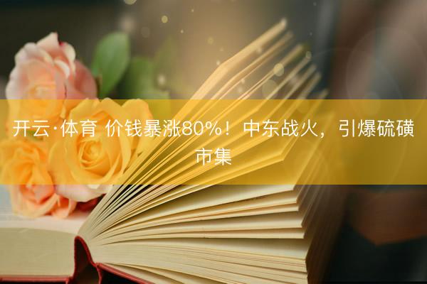 开云·体育 价钱暴涨80%！中东战火，引爆硫磺市集