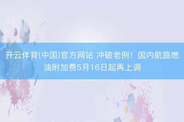 开云体育(中国)官方网站 冲破老例！国内航路燃油附加费5月16日起再上调
