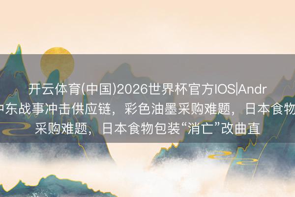 开云体育(中国)2026世界杯官方IOS|Android手机app下载 中东战事冲击供应链，彩色油墨采购难题，日本食物包装“消亡”改曲直