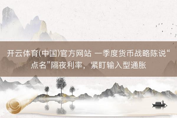 开云体育(中国)官方网站 一季度货币战略陈说“点名”隔夜利率，紧盯输入型通胀
