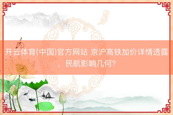 开云体育(中国)官方网站 京沪高铁加价详情透露，民航影响几何？
