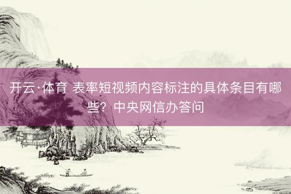 开云·体育 表率短视频内容标注的具体条目有哪些？中央网信办答问