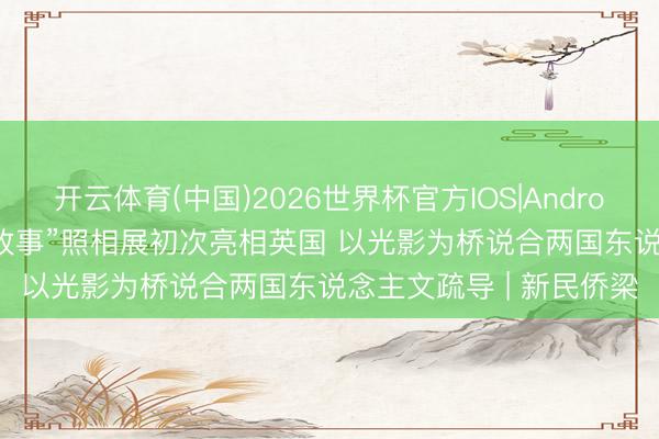 开云体育(中国)2026世界杯官方IOS|Android手机app下载 “中国故事”照相展初次亮相英国 以光影为桥说合两国东说念主文疏导 | 新民侨梁