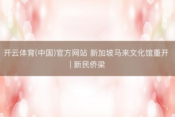 开云体育(中国)官方网站 新加坡马来文化馆重开 | 新民侨梁