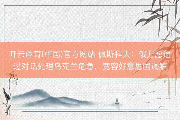 开云体育(中国)官方网站 佩斯科夫：俄方愿通过对话处理乌克兰危急，宽容好意思国调解