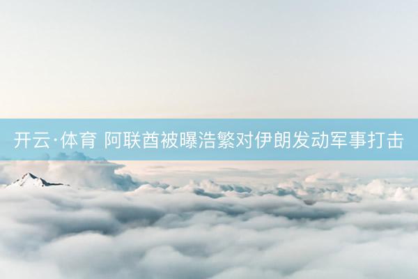 开云·体育 阿联酋被曝浩繁对伊朗发动军事打击
