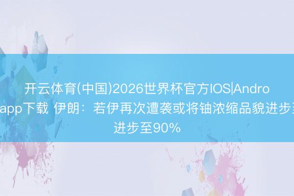 开云体育(中国)2026世界杯官方IOS|Android手机app下载 伊朗：若伊再次遭袭或将铀浓缩品貌进步至90%