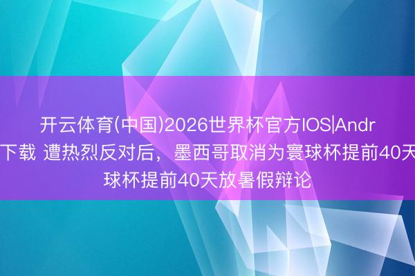 开云体育(中国)2026世界杯官方IOS|Android手机app下载 遭热烈反对后，墨西哥取消为寰球杯提前40天放暑假辩论