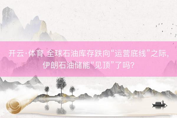 开云·体育 全球石油库存跌向“运营底线”之际，伊朗石油储能“见顶”了吗？