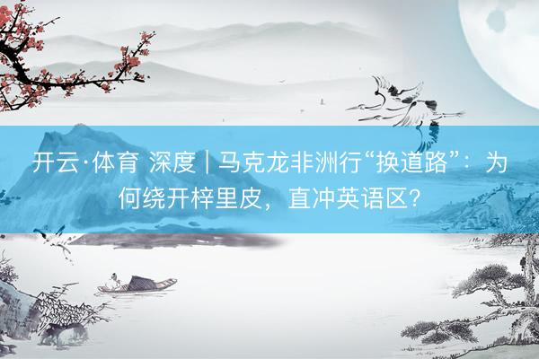 开云·体育 深度 | 马克龙非洲行“换道路”：为何绕开梓里皮，直冲英语区？