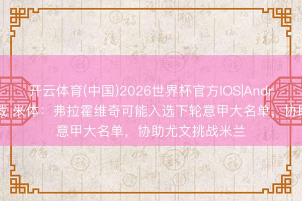 开云体育(中国)2026世界杯官方IOS|Android手机app下载 米体：弗拉霍维奇可能入选下轮意甲大名单，协助尤文挑战米兰