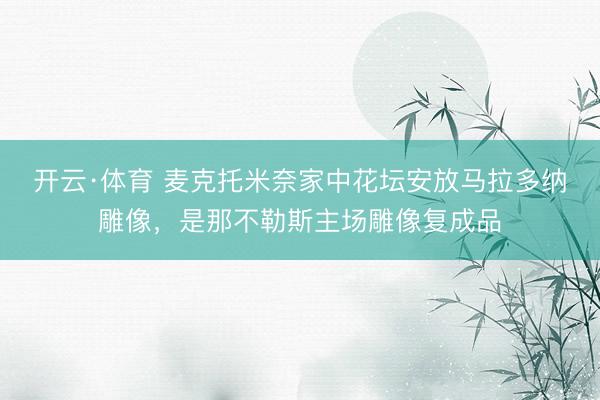 开云·体育 麦克托米奈家中花坛安放马拉多纳雕像，是那不勒斯主场雕像复成品
