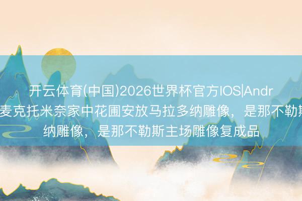 开云体育(中国)2026世界杯官方IOS|Android手机app下载 麦克托米奈家中花圃安放马拉多纳雕像，是那不勒斯主场雕像复成品