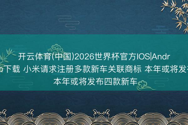 开云体育(中国)2026世界杯官方IOS|Android手机app下载 小米请求注册多款新车关联商标 本年或将发布四款新车
