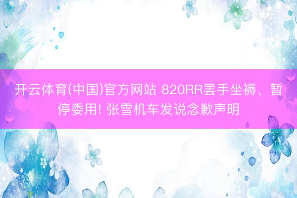开云体育(中国)官方网站 820RR罢手坐褥、暂停委用! 张雪机车发说念歉声明
