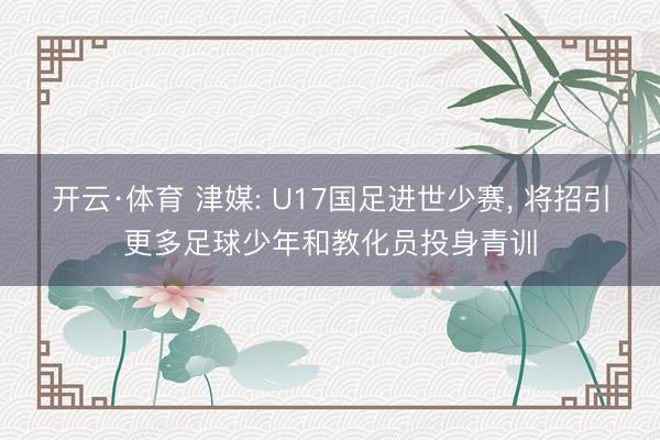 开云·体育 津媒: U17国足进世少赛， 将招引更多足球少年和教化员投身青训