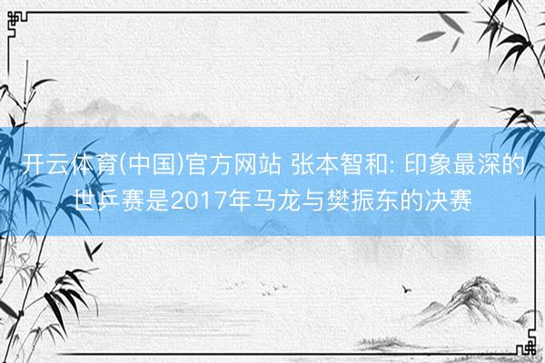 开云体育(中国)官方网站 张本智和: 印象最深的世乒赛是2017年马龙与樊振东的决赛