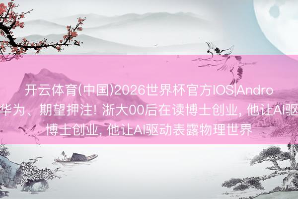 开云体育(中国)2026世界杯官方IOS|Android手机app下载 华为、期望押注! 浙大00后在读博士创业， 他让AI驱动表露物理世界