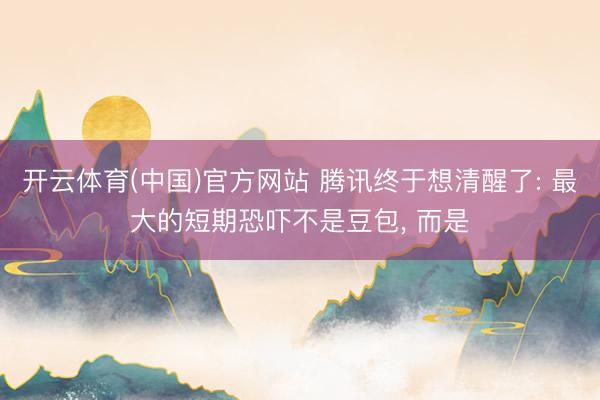 开云体育(中国)官方网站 腾讯终于想清醒了: 最大的短期恐吓不是豆包， 而是