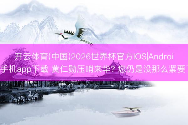 开云体育(中国)2026世界杯官方IOS|Android手机app下载 黄仁勋压哨来华? 您仍是没那么紧要了