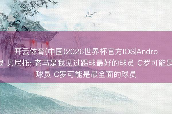 开云体育(中国)2026世界杯官方IOS|Android手机app下载 贝尼托: 老马是我见过踢球最好的球员 C罗可能是最全面的球员