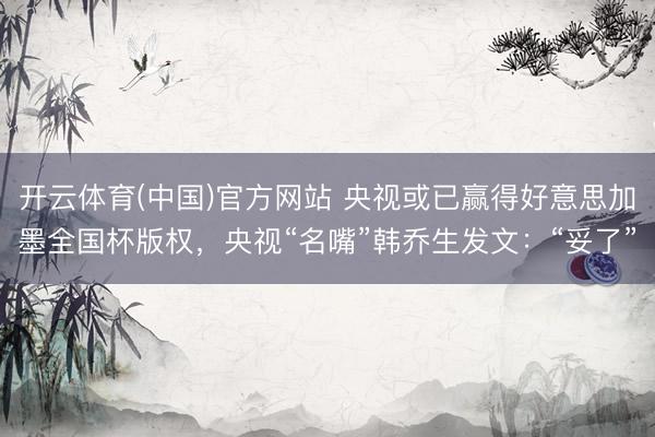 开云体育(中国)官方网站 央视或已赢得好意思加墨全国杯版权，央视“名嘴”韩乔生发文：“妥了”