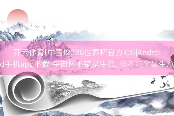 开云体育(中国)2026世界杯官方IOS|Android手机app下载 宇宙杯不错是生意， 但不可全是生意