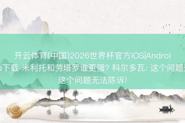 开云体育(中国)2026世界杯官方IOS|Android手机app下载 米利托和劳塔罗谁更强? 科尔多瓦: 这个问题无法陈诉!