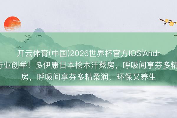 开云体育(中国)2026世界杯官方IOS|Android手机app下载 行业创举！多伊康日本桧木汗蒸房，呼吸间享芬多精柔润，环保又养生