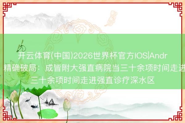开云体育(中国)2026世界杯官方IOS|Android手机app下载 精确破局：成皆附大强直病院当三十余项时间走进强直诊疗深水区