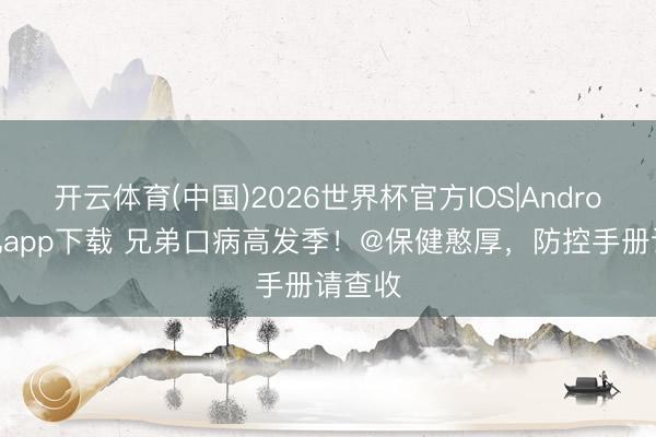 开云体育(中国)2026世界杯官方IOS|Android手机app下载 兄弟口病高发季！@保健憨厚，防控手册请查收