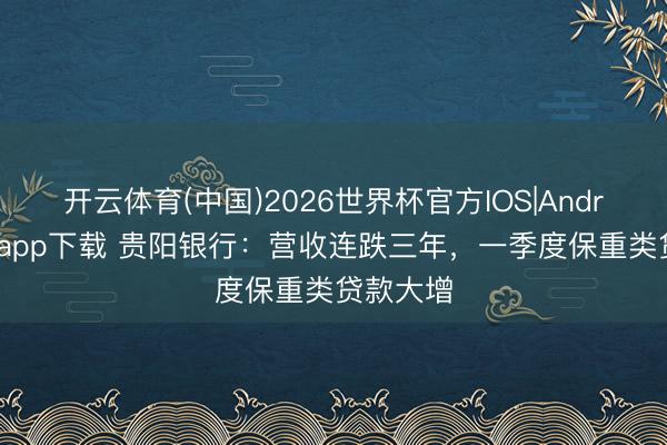 开云体育(中国)2026世界杯官方IOS|Android手机app下载 贵阳银行：营收连跌三年，一季度保重类贷款大增