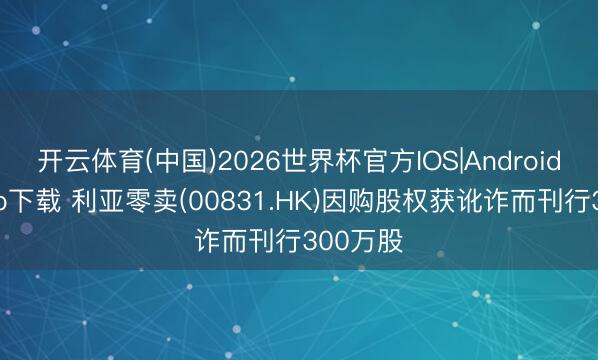 开云体育(中国)2026世界杯官方IOS|Android手机app下载 利亚零卖(00831.HK)因购股权获讹诈而刊行300万股