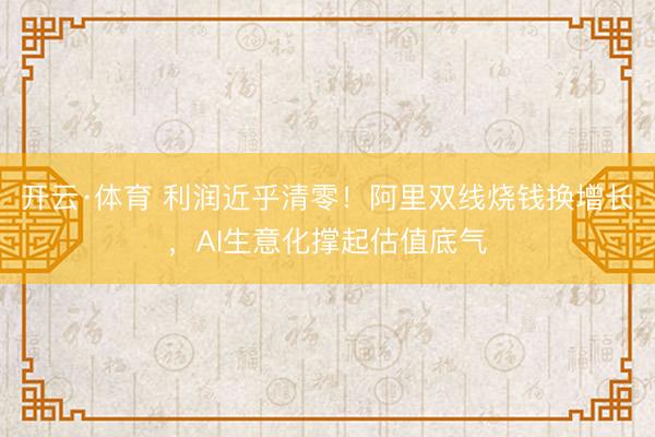 开云·体育 利润近乎清零！阿里双线烧钱换增长，AI生意化撑起估值底气