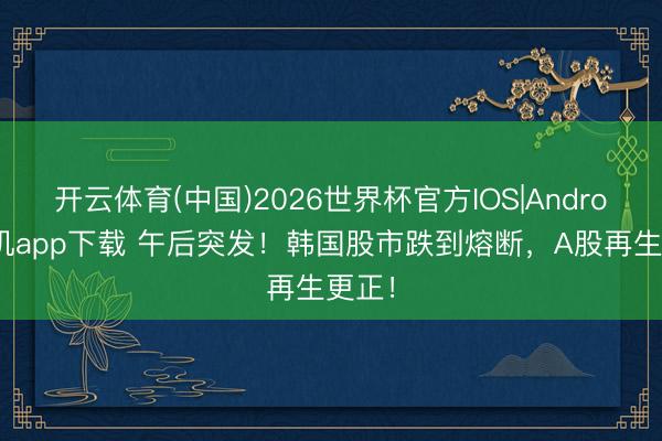 开云体育(中国)2026世界杯官方IOS|Android手机app下载 午后突发！韩国股市跌到熔断，A股再生更正！