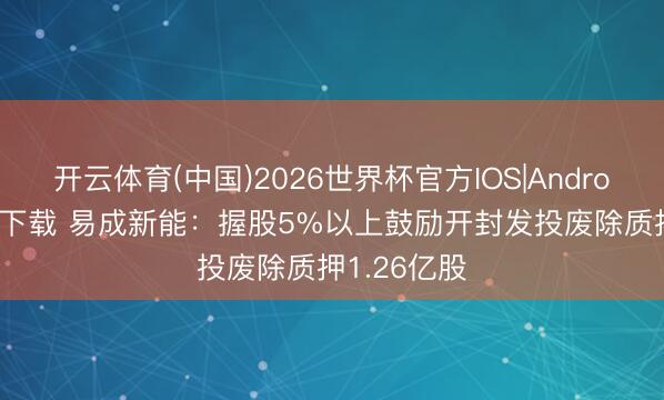 开云体育(中国)2026世界杯官方IOS|Android手机app下载 易成新能:握股5%以上鼓励开封发投废除质押1.26亿股