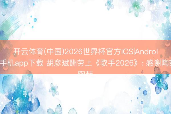 开云体育(中国)2026世界杯官方IOS|Android手机app下载 胡彦斌酬劳上《歌手2026》: 感谢陶喆