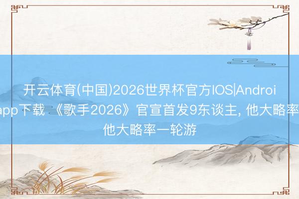 开云体育(中国)2026世界杯官方IOS|Android手机app下载 《歌手2026》官宣首发9东谈主， 他大略率一轮游