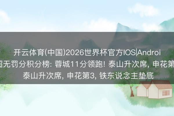 开云体育(中国)2026世界杯官方IOS|Android手机app下载 中超无罚分积分榜: 蓉城11分领跑! 泰山升次席， 申花第3， 铁东说念主垫底