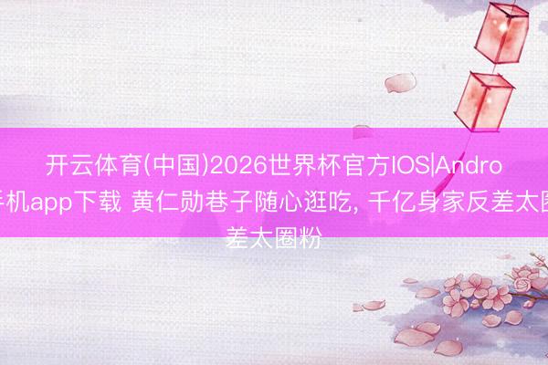 开云体育(中国)2026世界杯官方IOS|Android手机app下载 黄仁勋巷子随心逛吃， 千亿身家反差太圈粉