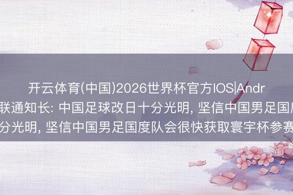 开云体育(中国)2026世界杯官方IOS|Android手机app下载 海外足联通知长: 中国足球改日十分光明， 坚信中国男足国度队会很快获取寰宇杯参赛资历